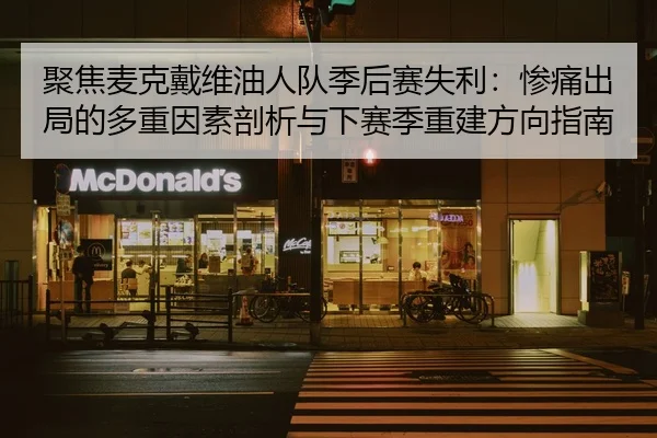 聚焦麦克戴维油人队季后赛失利：惨痛出局的多重因素剖析与下赛季重建方向指南