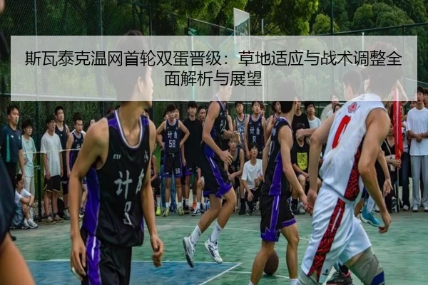 斯瓦泰克温网首轮双蛋晋级：草地适应与战术调整全面解析与展望