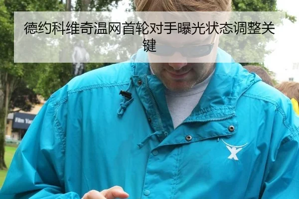 德约科维奇温网首轮对手曝光状态调整关键