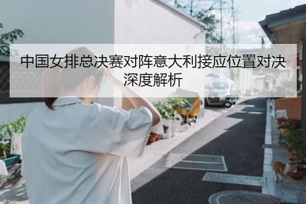 中国女排总决赛对阵意大利接应位置对决深度解析