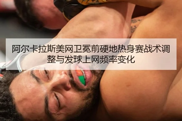 阿尔卡拉斯美网卫冕前硬地热身赛战术调整与发球上网频率变化