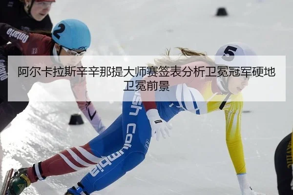 阿尔卡拉斯辛辛那提大师赛签表分析卫冕冠军硬地卫冕前景